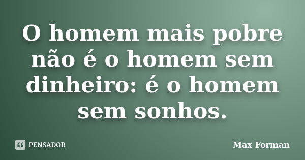 O homem mais pobre não é o homem sem dinheiro: é o homem sem sonhos.... Frase de Max Forman.