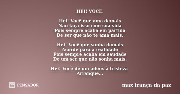 HEI! VOCÊ. Hei! Você que ama demais Não faça isso com sua vida Pois sempre acaba em partida De ser que não te ama mais. Hei! Você que sonha demais Acorde para a... Frase de MAX FRANÇA DA PAZ.