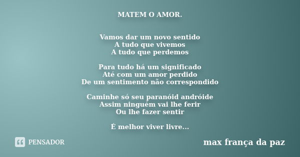 MATEM O AMOR. Vamos dar um novo sentido A tudo que vivemos A tudo que perdemos Para tudo há um significado Até com um amor perdido De um sentimento não correspo... Frase de MAX FRANÇA DA PAZ.