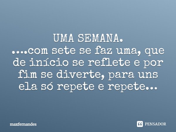 ⁠UMA SEMANA. ….com sete se faz uma, que de início se reflete e por fim se diverte, para uns ela só repete e repete…... Frase de maxfernandes.