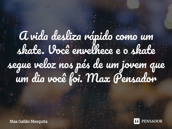 ⁠A vida desliza rápido como um skate. Você envelhece e o skate segue veloz nos pés de um jovem que um dia você foi. Max Pensador... Frase de Max Gallão Mesquita.