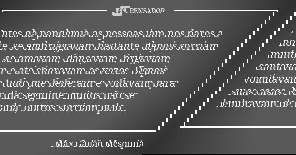 Antes da pandemia as pessoas iam nos bares a noite, se embriagavam bastante, depois sorriam muito, se amavam, dançavam, brigavam, cantavam e até choravam as vez... Frase de Max Gallão Mesquita.