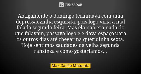 Antigamente o domingo terminava com uma depressãozinha esquisita, pois logo viria a mal falada segunda feira. Mas ela não era nada do que falavam, passava logo ... Frase de Max Gallão Mesquita.