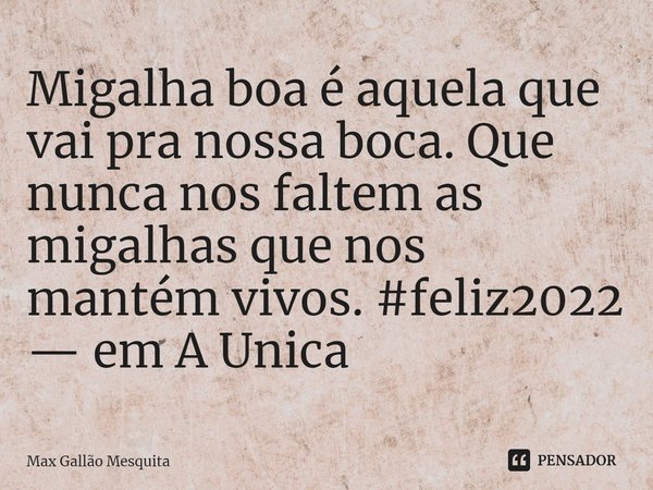 ⁠Migalha boa é aquela que vai pra nossa boca. Que nunca nos faltem as migalhas que nos mantém vivos. #feliz2022
— em A Unica... Frase de Max Gallão Mesquita.