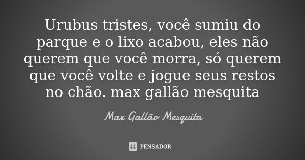 Urubus tristes, você sumiu do parque e o lixo acabou, eles não querem que você morra, só querem que você volte e jogue seus restos no chão. max gallão mesquita... Frase de Max Gallão Mesquita.