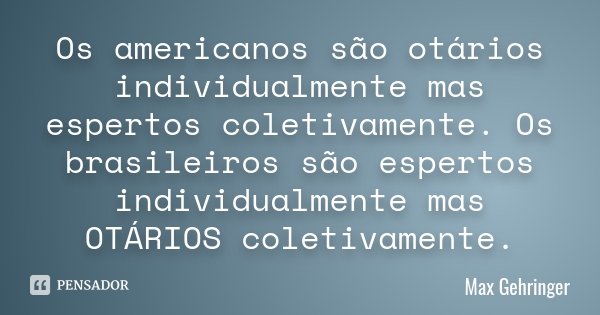 Os americanos são otários individualmente mas espertos coletivamente. Os brasileiros são espertos individualmente mas OTÁRIOS coletivamente.... Frase de MAX GEHRINGER.