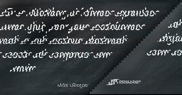 Eu e Nathan já fomos expulsos de uma loja, por que estávamos brigando e ele estava batendo com as cesta de compras em mim... Frase de Max George.