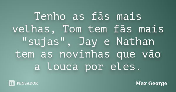 Tenho as fãs mais velhas, Tom tem fãs mais "sujas", Jay e Nathan tem as novinhas que vão a louca por eles.... Frase de Max George.