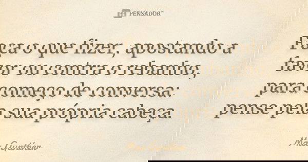 Faça o que fizer, apostando a favor ou contra o rebanho, para começo de conversa: pense pela sua própria cabeça.... Frase de Max Gunther.