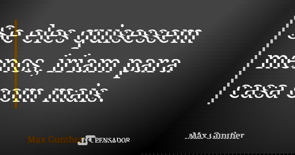 Se eles quisessem menos, iriam para casa com mais.... Frase de Max Gunther.
