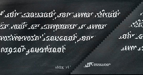 A dor causada por uma ferida física não se compara a uma dor sentimental causada por um coração quebrado.... Frase de Max_H.