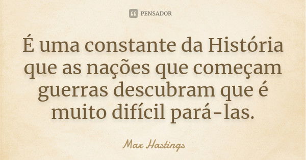 É uma constante da História que as nações que começam guerras descubram que é muito difícil pará-las.... Frase de Max Hastings.