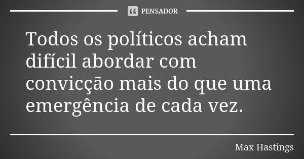 Todos os políticos acham difícil abordar com convicção mais do que uma emergência de cada vez.... Frase de Max Hastings.