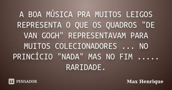 A BOA MÚSICA PRA MUITOS LEIGOS REPRESENTA O QUE OS QUADROS "DE VAN GOGH" REPRESENTAVAM PARA MUITOS COLECIONADORES ... NO PRINCÍCIO "NADA" MA... Frase de Max Henrique.