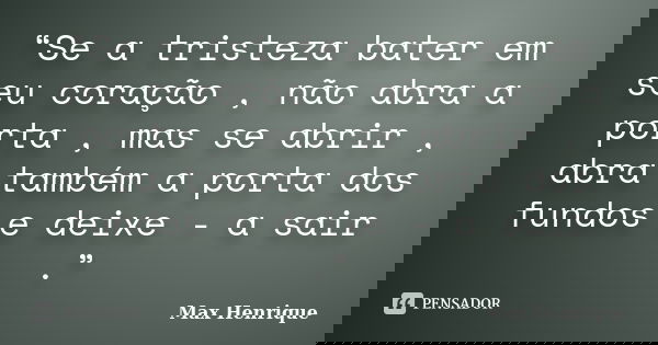 “Se a tristeza bater em seu coração , não abra a porta , mas se abrir , abra também a porta dos fundos e deixe - a sair .”... Frase de Max Henrique.