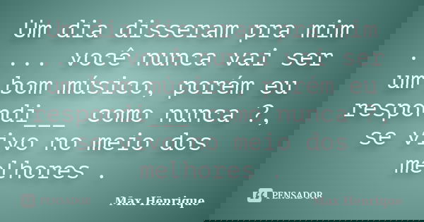 Um dia disseram pra mim ..... você nunca vai ser um bom músico, porém eu respondi___ como nunca ?, se vivo no meio dos melhores .... Frase de Max Henrique.