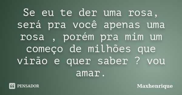 Se eu te der uma rosa, será pra você apenas uma rosa , porém pra mim um começo de milhões que virão e quer saber ? vou amar.... Frase de Maxhenrique.