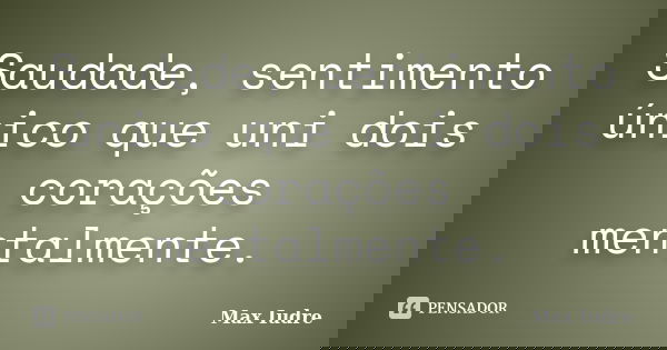 Saudade, sentimento único que uni dois corações mentalmente.... Frase de Max Iudre.