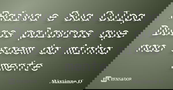 Raiva e Sua Culpa Duas palavras que nao saem da minha mente... Frase de Maxianne O..