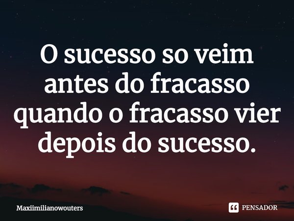 ⁠O sucesso so veim antes do fracasso quando o fracasso vier depois do sucesso.... Frase de Maxiimilianowouters.