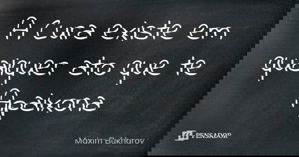 A Cura existe em qualquer ato que te Apaixona... Frase de Maxim Bukharov.
