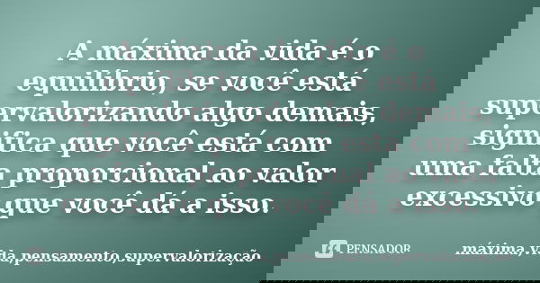 A máxima da vida é o equilíbrio, se você está supervalorizando algo demais, significa que você está com uma falta proporcional ao valor excessivo que você dá a ... Frase de máxima,vida,pensamento,supervalorização.