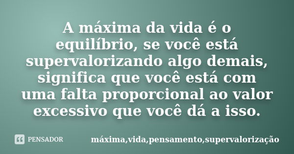 A máxima da vida é o equilíbrio, se você está supervalorizando algo demais, significa que você está com uma falta proporcional ao valor excessivo que você dá a ... Frase de máxima,vida,pensamento,supervalorização.