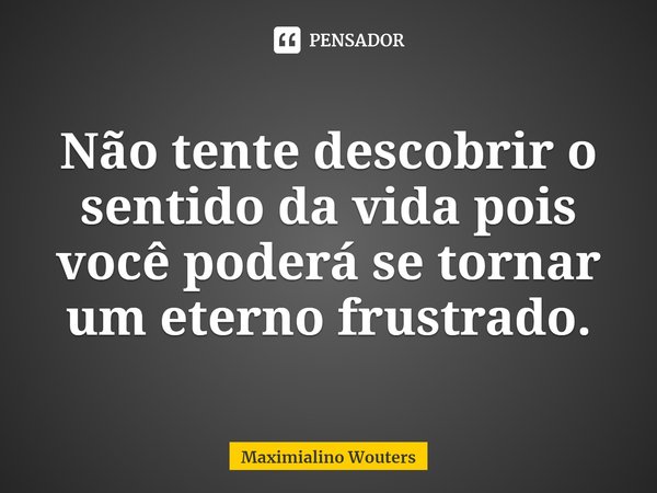 ⁠Não tente descobrir o sentido da vida pois você poderá se tornar um eterno frustrado.... Frase de Maximialino Wouters.