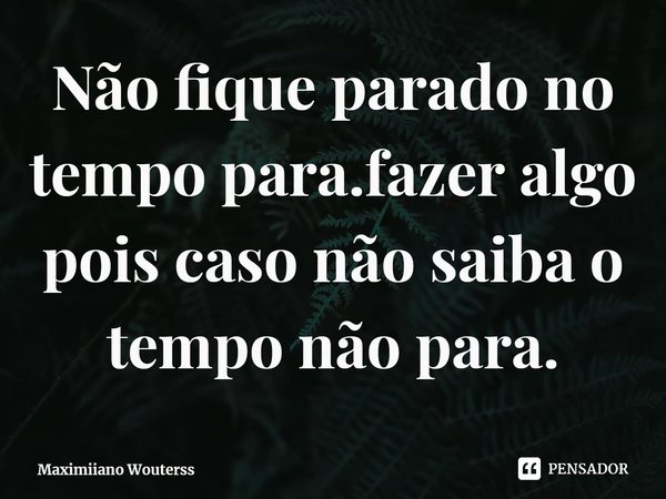 ⁠Não fique parado no tempo para.fazer algo pois caso não saiba o tempo não para.... Frase de Maximiiano Wouterss.