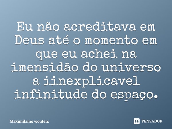 ⁠Eu não acreditava em Deus até o momento em que eu achei na imensidão do universo a iinexplicavel infinitude do espaço.... Frase de Maximilaino wouters.