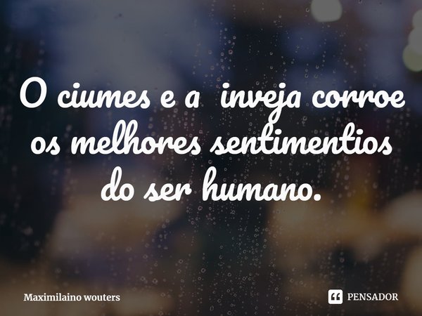 ⁠O ciumes e a inveja corroe os melhores sentimentios do ser humano.... Frase de Maximilaino wouters.