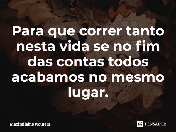 ⁠Para que correr tanto nesta vida se no fim das contas todos acabamos no mesmo lugar.... Frase de Maximilaino wouters.