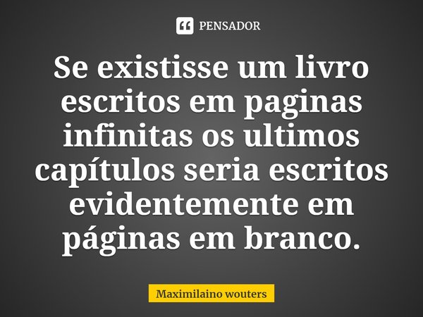 ⁠Se existisse um livro escritos em paginas infinitas os ultimos capítulos seria escritos evidentemente em páginas em branco.... Frase de Maximilaino wouters.