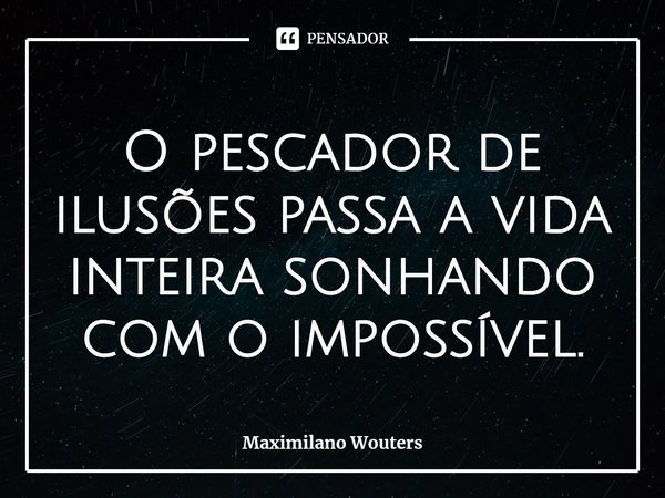 ⁠O pescador de ilusões passa a vida inteira sonhando com o impossível.... Frase de Maximilano Wouters.