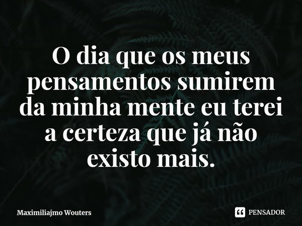 ⁠O dia que os meus pensamentos sumirem da minha mente eu terei a certeza que já não existo mais.... Frase de Maximiliajmo Wouters.