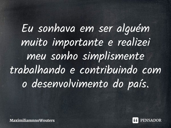 Eu sonhava em ser alguém muito importante e realizei meu sonho simplismente trabalhando e contribuindo com o desenvolvimento do país.⁠... Frase de MaximiliamnnoWouters.