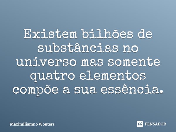 ⁠Existem bilhões de substâncias no universo mas somente quatro elementos compõe a sua essência.... Frase de Maximiliamno Wouters.