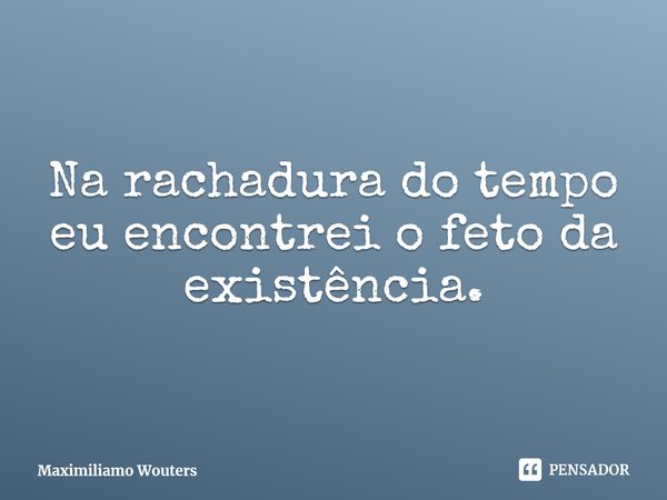 ⁠Na rachadura do tempo eu encontrei o feto da existência.... Frase de Maximiliamo Wouters.