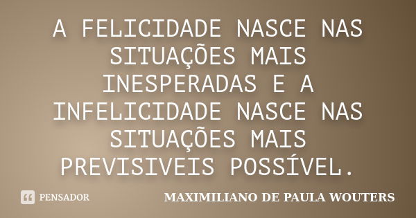 A FELICIDADE NASCE NAS SITUAÇÕES MAIS INESPERADAS E A INFELICIDADE NASCE NAS SITUAÇÕES MAIS PREVISIVEIS POSSÍVEL.... Frase de MAXIMILIANO DE PAULA WOUTERS.