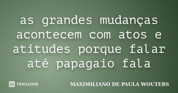 as grandes mudanças acontecem com atos e atitudes porque falar até papagaio fala... Frase de Maximiliano de Paula Wouters.