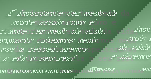 É importante ter medo da morte assim como é importante ter medo da vida, pois enquanto tivermos medo da vida nos a respeitaremos e daremos a ela o seu real... Frase de Maximiliano de Paula Wouters.