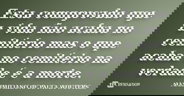 Esta comprovado que a vida não acaba no cemitério mas o que acaba no cemitério na verdade é a morte.... Frase de Maximiliano de Paula Wouters.