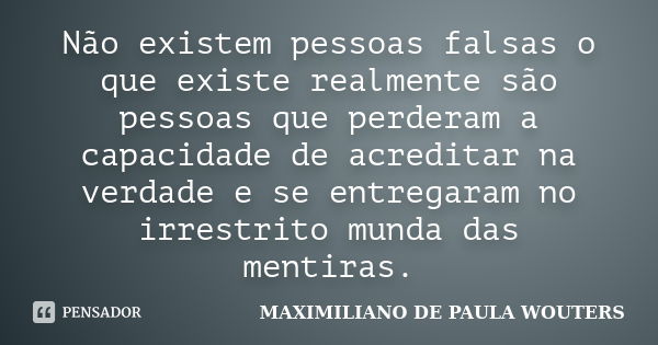 Não existem pessoas falsas o que existe realmente são pessoas que perderam a capacidade de acreditar na verdade e se entregaram no irrestrito munda das mentiras... Frase de Maximiliano de Paula Wouters.