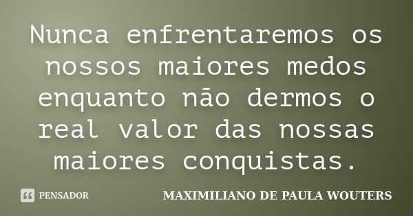 Nunca enfrentaremos os nossos maiores medos enquanto não dermos o real valor das nossas maiores conquistas.... Frase de Maximiliano de Paula Wouters.