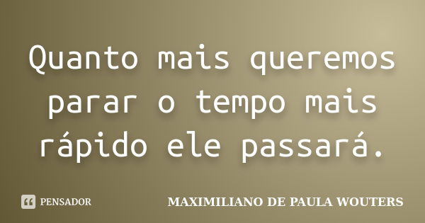 Quanto mais queremos parar o tempo mais rápido ele passará.... Frase de Maximiliano de Paula Wouters.