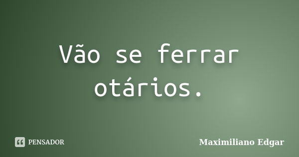 Vão se ferrar otários.... Frase de Maximiliano Edgar.