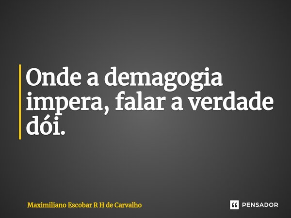 ⁠Onde a demagogia impera, falar a verdade dói.... Frase de Maximiliano Escobar R H de Carvalho.