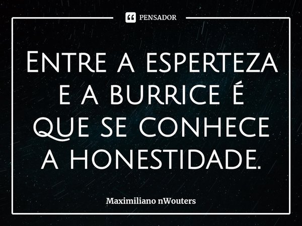 ⁠Entre a esperteza e a burrice é que se conhece a honestidade.... Frase de Maximiliano nWouters.