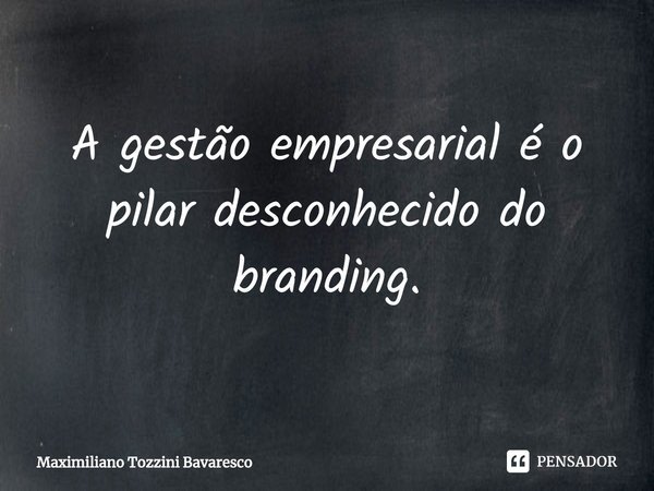 ⁠A gestão empresarial é o pilar desconhecido do branding.... Frase de Maximiliano Tozzini Bavaresco.
