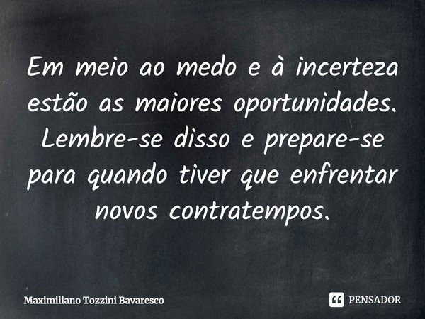 ⁠Em meio ao medo e à incerteza estão as maiores oportunidades. Lembre-se disso e prepare-se para quando tiver que enfrentar novos contratempos.... Frase de Maximiliano Tozzini Bavaresco.